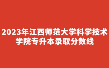 2023年江西师范大学科学技术学院专升本录取分数线
