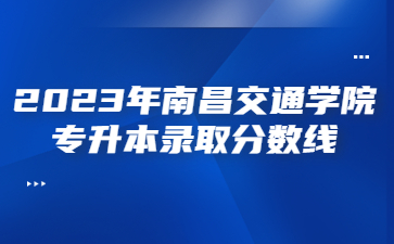2023年南昌交通学院专升本录取分数线