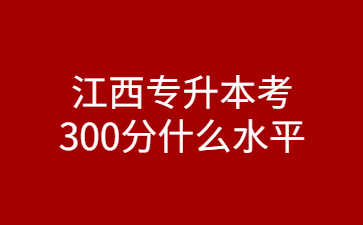 江西专升本考300分什么水平?