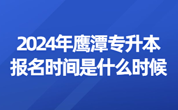 2024年鹰潭专升本报名时间是什么时候