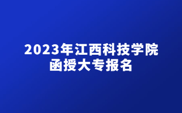2023年江西科技学院函授大专报名