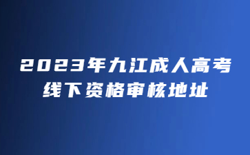 2023年九江成人高考线下资格审核地址