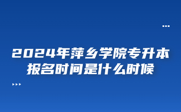 2024年萍乡学院专升本报名时间是什么时候