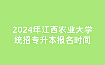2024年江西农业大学统招专升本报名时间