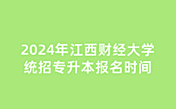 2024年江西财经大学统招专升本报名时间
