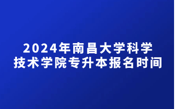 2024年南昌大学科学技术学院专升本报名时间