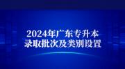 2024年广东专升本录取批次及类别设置