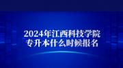 2024年江西科技学院专升本什么时候报名