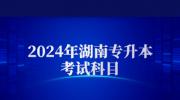 2024年湖南省专升本考试科目